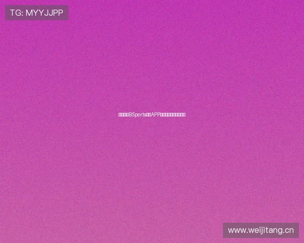 深度解析BSports体育APP的特色功能与独特优势 深度解析BSports体育APP的特色功能与独特优势